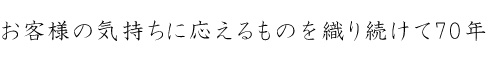 お客様の気持ちに応えるものを織り続けて70年